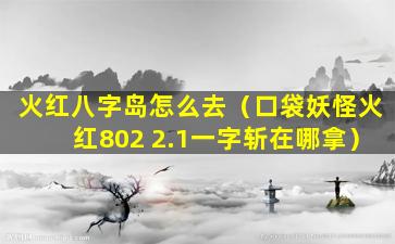 火红八字岛怎么去（口袋妖怪火红802 2.1一字斩在哪拿）